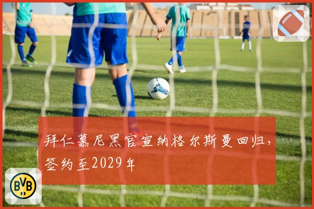 拜仁慕尼黑官宣纳格尔斯曼回归,签约至2029年