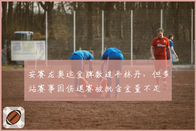 安赛龙奥运金牌数追平林丹,但多站赛事因伤退赛被批含金量不足
