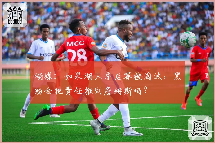 湖媒:如果湖人季后赛被淘汰,黑粉会把责任推到詹姆斯吗?