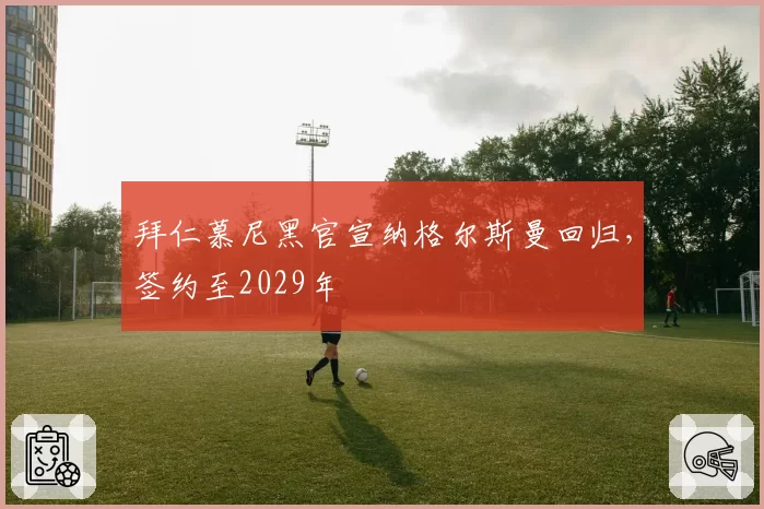 拜仁慕尼黑官宣纳格尔斯曼回归,签约至2029年