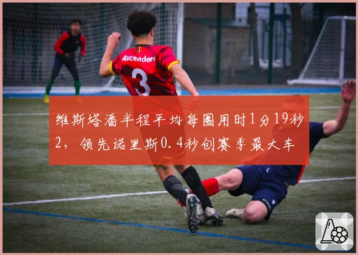 维斯塔潘半程平均每圈用时1分19秒2，领先诺里斯0.4秒创赛季最大车手差距