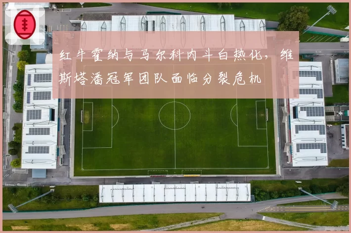 红牛霍纳与马尔科内斗白热化，维斯塔潘冠军团队面临分裂危机