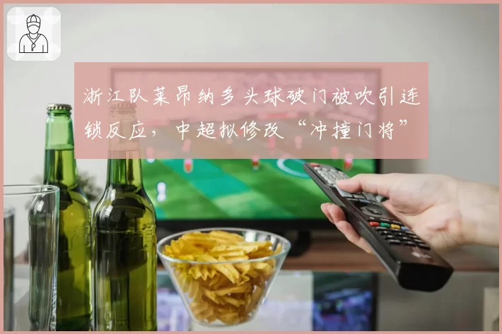 浙江队莱昂纳多头球破门被吹引连锁反应，中超拟修改“冲撞门将”规则