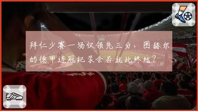 拜仁少赛一场仅领先三分,图赫尔的德甲连冠纪录会否就此终结?