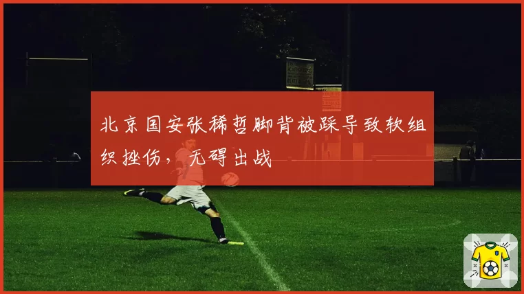 北京国安张稀哲脚背被踩导致软组织挫伤,无碍出战