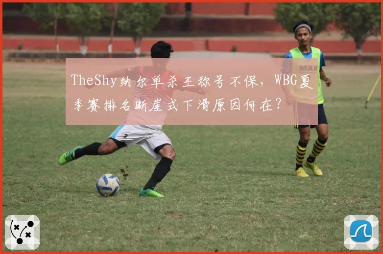 TheShy纳尔单杀王称号不保，WBG夏季赛排名断崖式下滑原因何在？