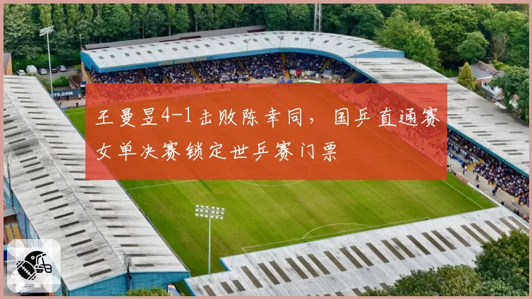 王曼昱4-1击败陈幸同,国乒直通赛女单决赛锁定世乒赛门票
