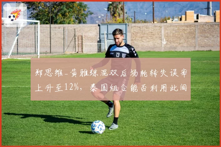 郑思维_黄雅琼混双后场轮转失误率上升至12%，泰国组合能否利用此间隙？