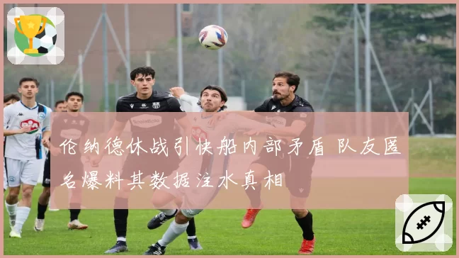 伦纳德休战引快船内部矛盾 队友匿名爆料其数据注水真相