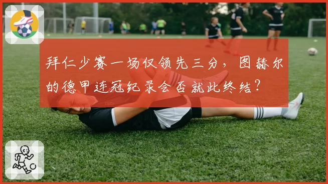 拜仁少赛一场仅领先三分,图赫尔的德甲连冠纪录会否就此终结?