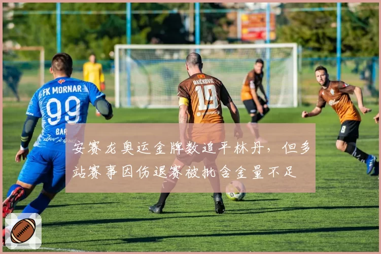 安赛龙奥运金牌数追平林丹,但多站赛事因伤退赛被批含金量不足