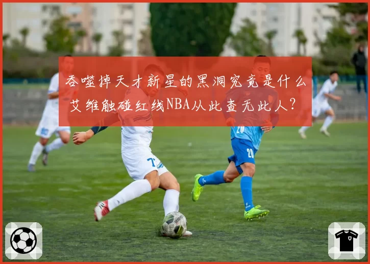 吞噬掉天才新星的黑洞究竟是什么 艾维触碰红线NBA从此查无此人?