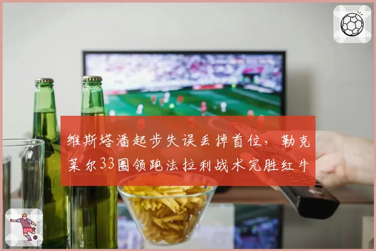 维斯塔潘起步失误丢掉首位，勒克莱尔33圈领跑法拉利战术完胜红牛
