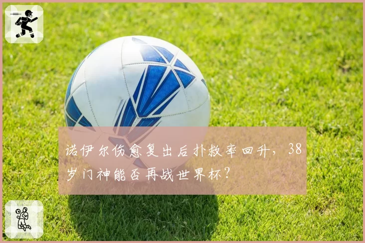 诺伊尔伤愈复出后扑救率回升,38岁门神能否再战世界杯?